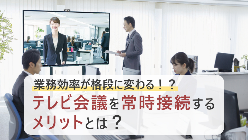 テレビ会議を常時接続するメリットとは?“声がけしやすい環境”が業務効率を変える理由
