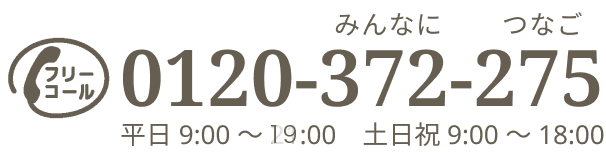 フリーコール 0120-372-275 (みんなにつなご)受付時間9:00から 19:00 土日祝 9:00 から 18:00